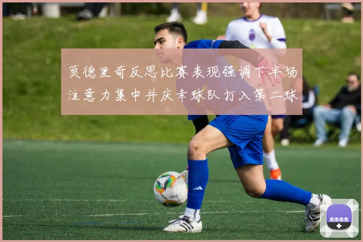 莫德里奇反思比赛表现强调下半场注意力集中并庆幸球队打入第二球