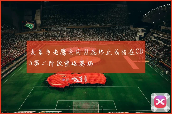 麦基与老鹰合同月底终止或将在CBA第二阶段重返赛场