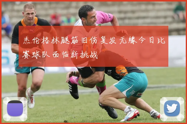 杰伦格林腿筋旧伤复发无缘今日比赛球队面临新挑战