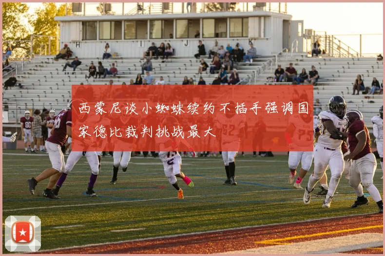 西蒙尼谈小蜘蛛续约不插手强调国家德比裁判挑战最大