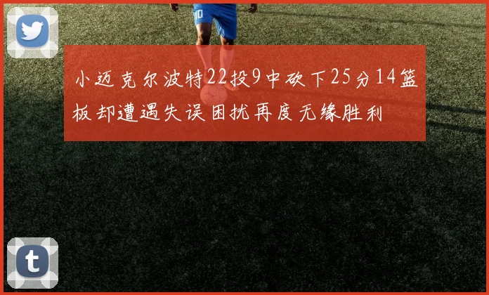 小迈克尔波特22投9中砍下25分14篮板却遭遇失误困扰再度无缘胜利