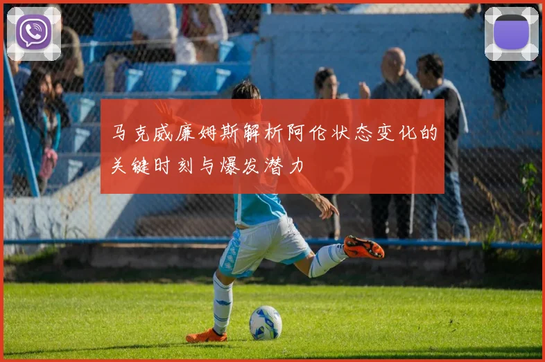 马克威廉姆斯解析阿伦状态变化的关键时刻与爆发潜力