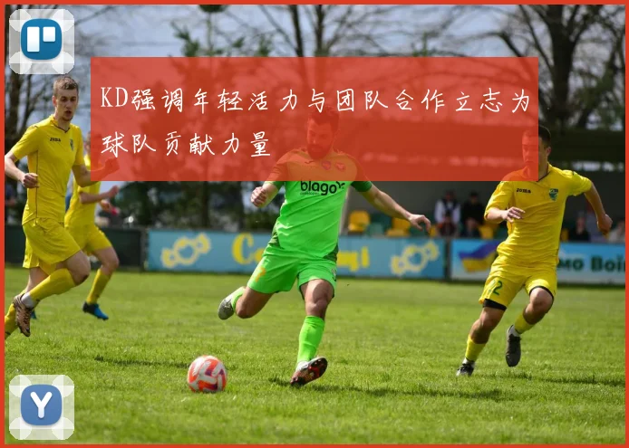 KD强调年轻活力与团队合作立志为球队贡献力量