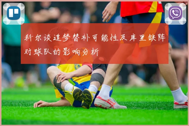 科尔谈追梦替补可能性及库里缺阵对球队的影响分析