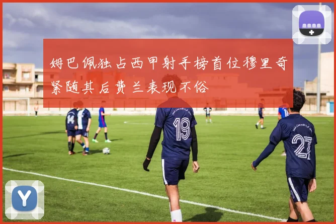 姆巴佩独占西甲射手榜首位穆里奇紧随其后费兰表现不俗