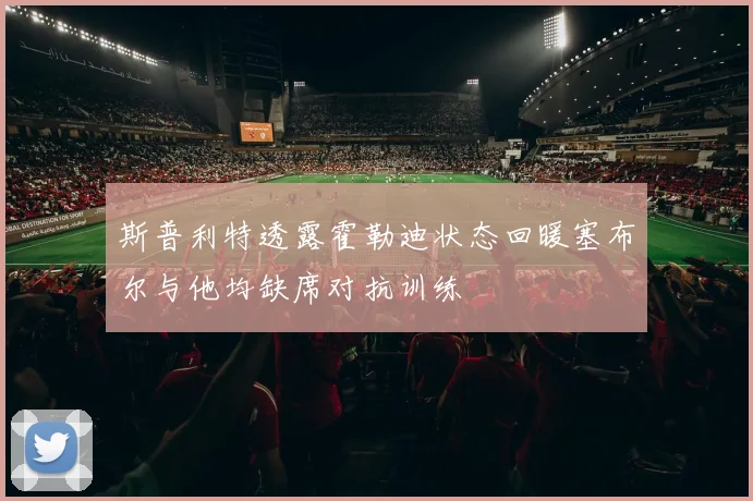 斯普利特透露霍勒迪状态回暖塞布尔与他均缺席对抗训练