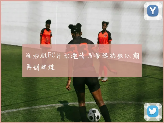洛杉矶FC计划邀请马蒂诺执教以期再创辉煌