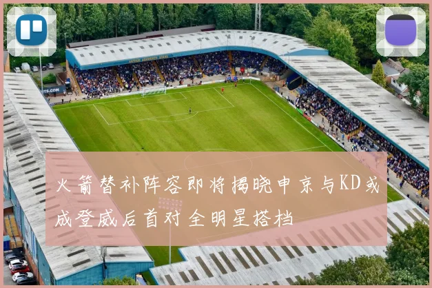 火箭替补阵容即将揭晓申京与KD或成登威后首对全明星搭档