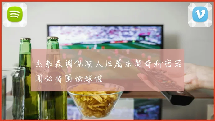 杰弗森调侃湖人归属东契奇科密若闻必将围堵球馆
