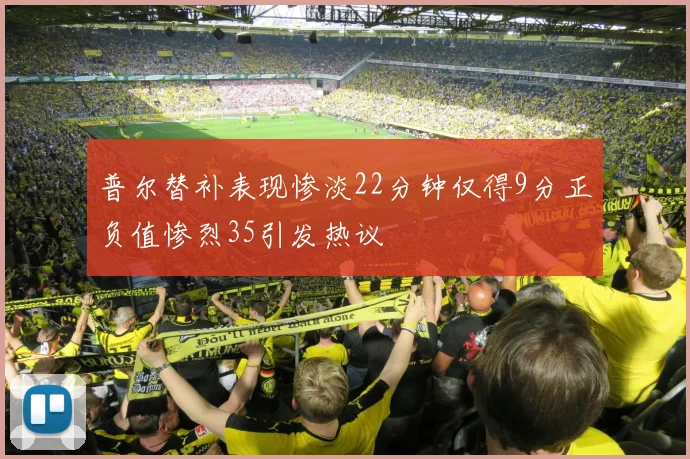 普尔替补表现惨淡22分钟仅得9分正负值惨烈35引发热议