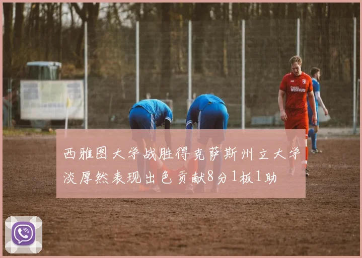 西雅图大学战胜得克萨斯州立大学淡厚然表现出色贡献8分1板1助