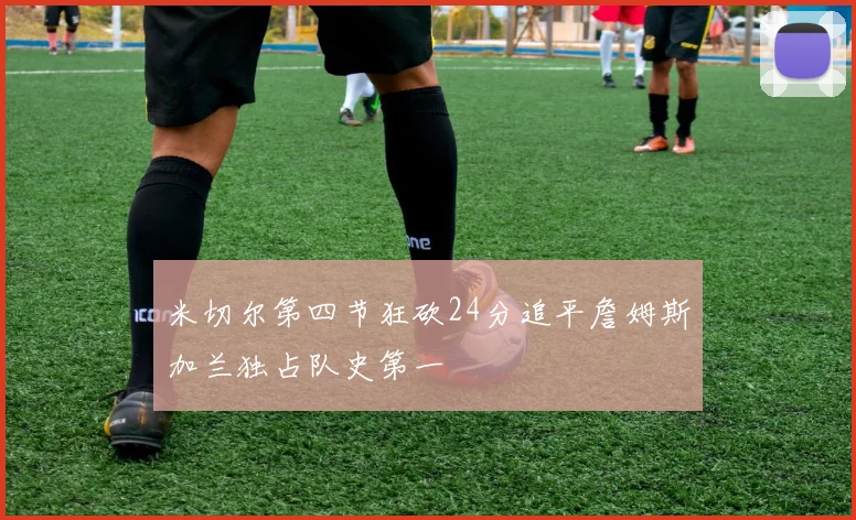 米切尔第四节狂砍24分追平詹姆斯加兰独占队史第一