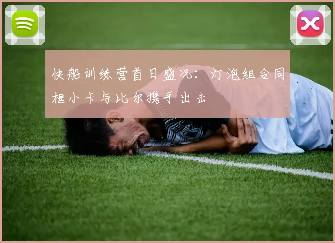 快船训练营首日盛况：灯泡组合同框小卡与比尔携手出击