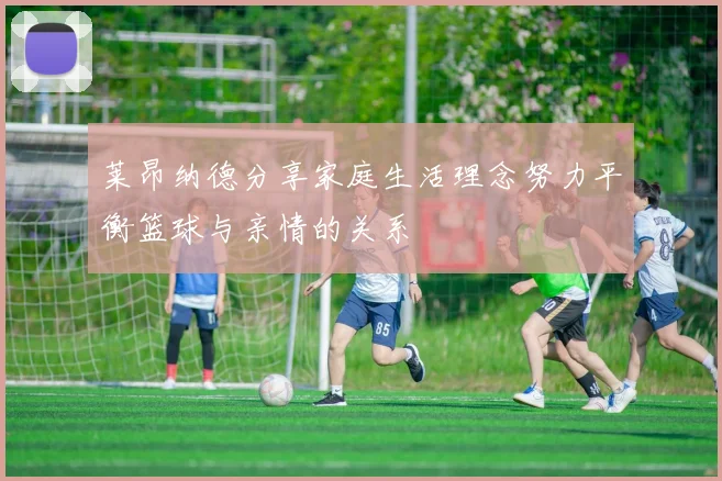 莱昂纳德分享家庭生活理念努力平衡篮球与亲情的关系