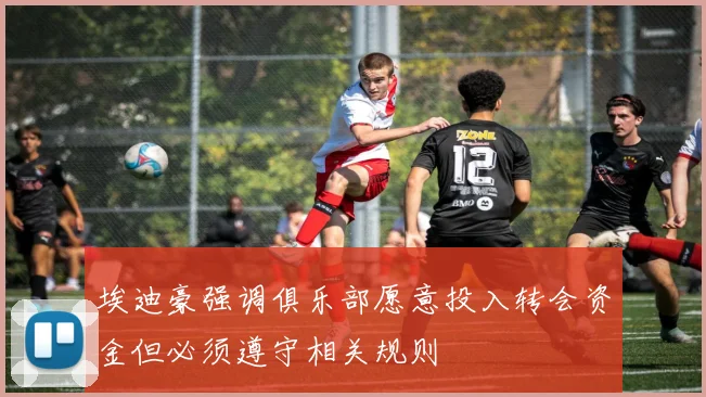 埃迪豪强调俱乐部愿意投入转会资金但必须遵守相关规则