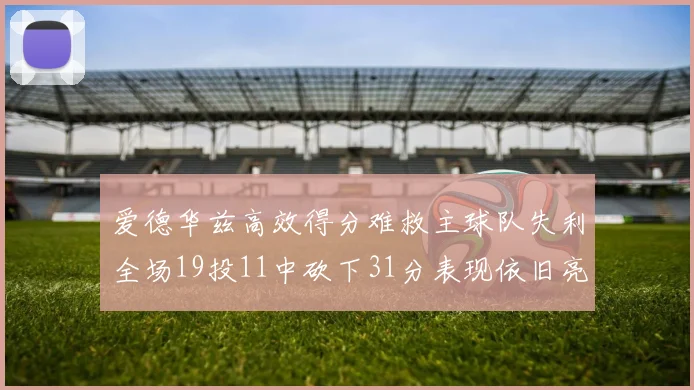 爱德华兹高效得分难救主球队失利全场19投11中砍下31分表现依旧亮眼