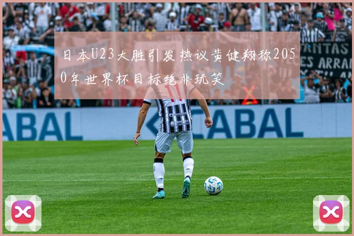 日本U23大胜引发热议黄健翔称2050年世界杯目标绝非玩笑