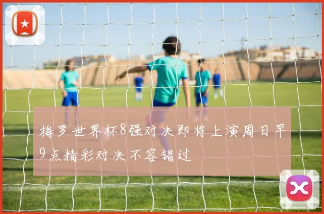 梅罗世界杯8强对决即将上演周日早9点精彩对决不容错过