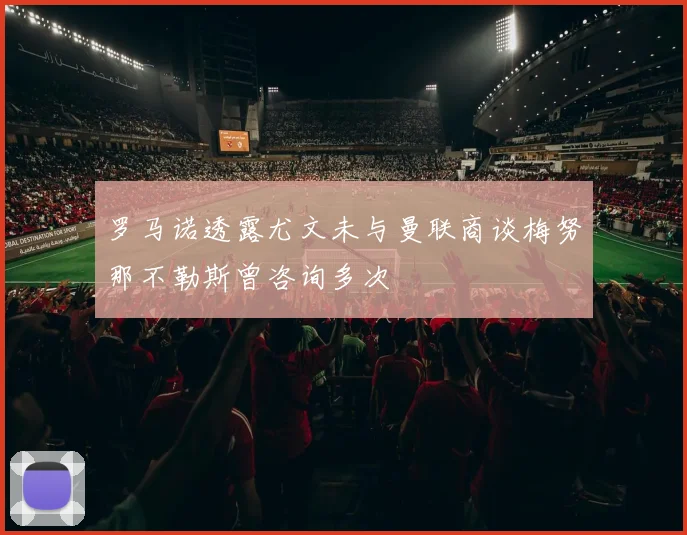 罗马诺透露尤文未与曼联商谈梅努那不勒斯曾咨询多次
