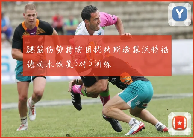 腿筋伤势持续困扰纳斯透露沃特福德尚未恢复5对5训练