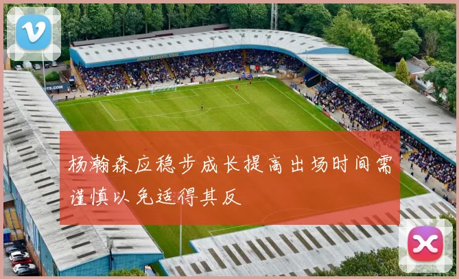 杨瀚森应稳步成长提高出场时间需谨慎以免适得其反
