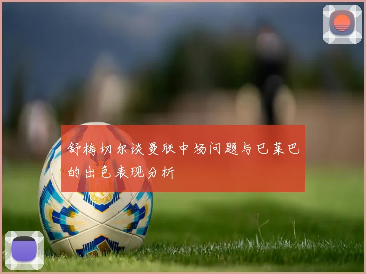 舒梅切尔谈曼联中场问题与巴莱巴的出色表现分析