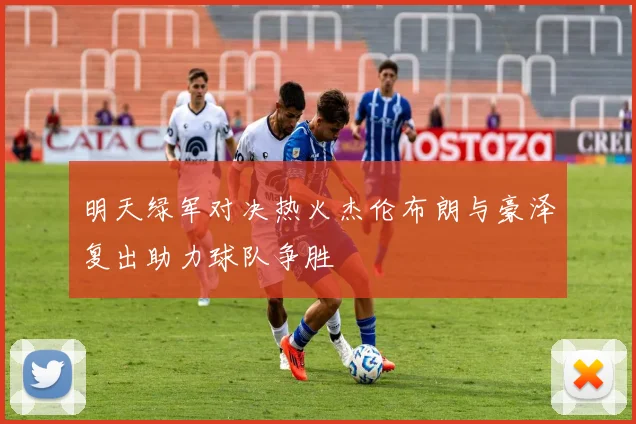 明天绿军对决热火杰伦布朗与豪泽复出助力球队争胜
