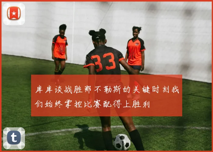 库库谈战胜那不勒斯的关键时刻我们始终掌控比赛配得上胜利