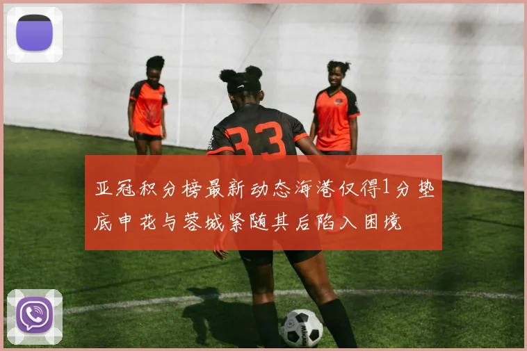 亚冠积分榜最新动态海港仅得1分垫底申花与蓉城紧随其后陷入困境