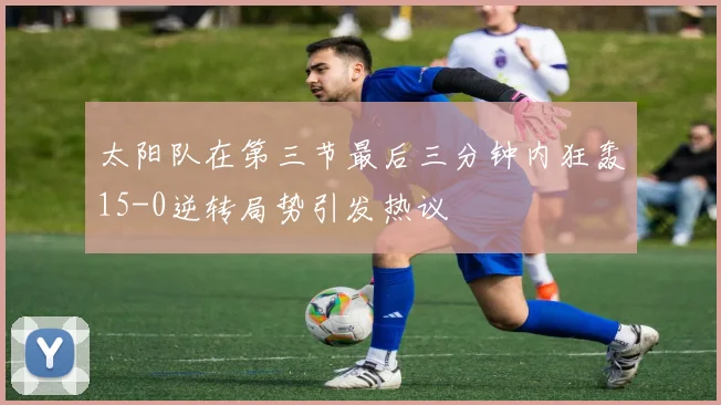 太阳队在第三节最后三分钟内狂轰15-0逆转局势引发热议