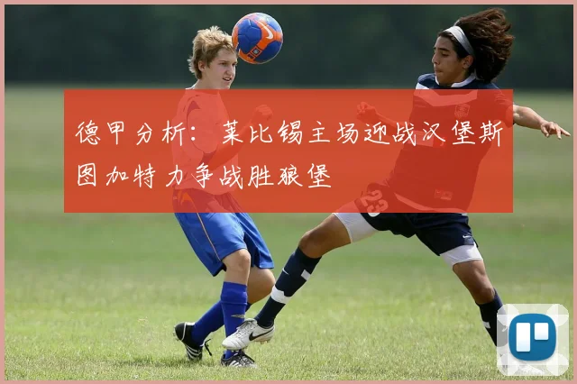 德甲分析：莱比锡主场迎战汉堡斯图加特力争战胜狼堡