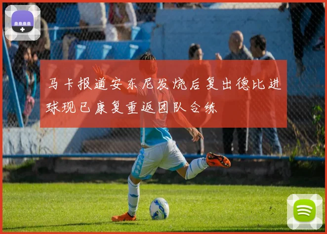 马卡报道安东尼发烧后复出德比进球现已康复重返团队合练
