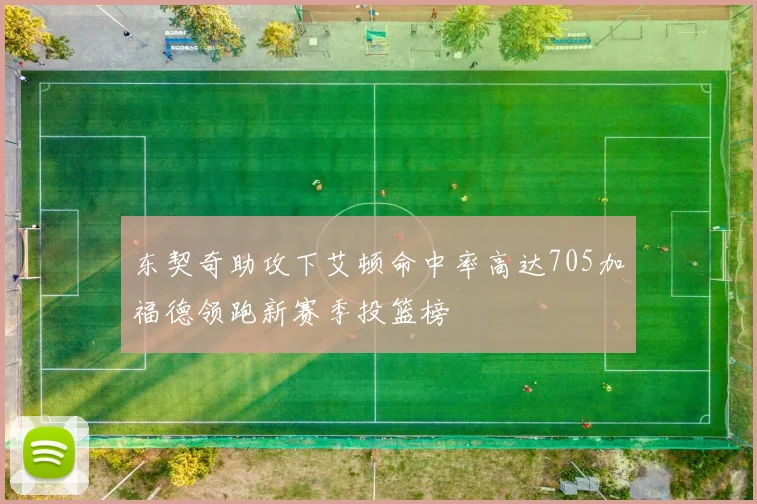 东契奇助攻下艾顿命中率高达705加福德领跑新赛季投篮榜