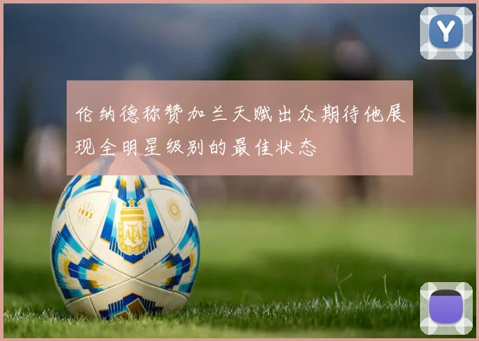 伦纳德称赞加兰天赋出众期待他展现全明星级别的最佳状态