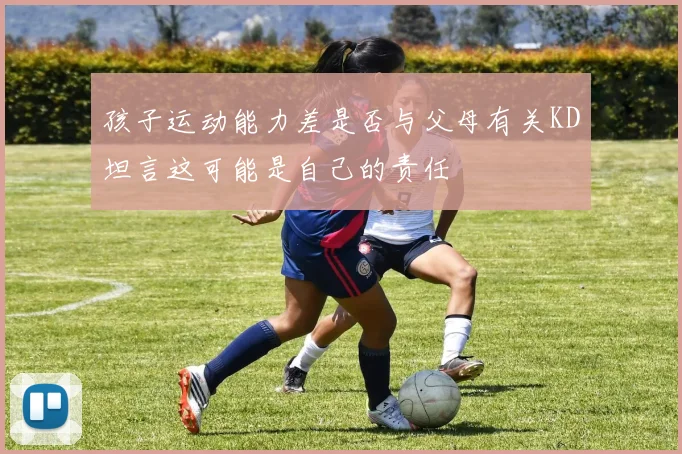 孩子运动能力差是否与父母有关KD坦言这可能是自己的责任