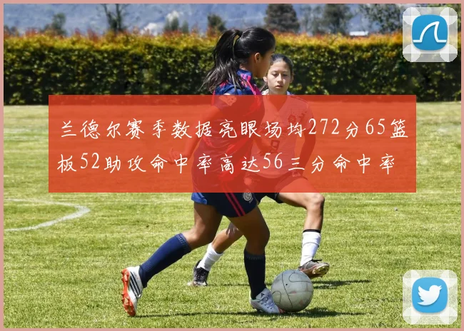 兰德尔赛季数据亮眼场均272分65篮板52助攻命中率高达56三分命中率47