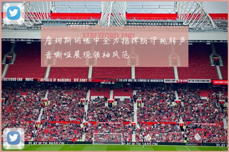 詹姆斯训练中全力指挥防守轮转声音嘶哑展现领袖风范