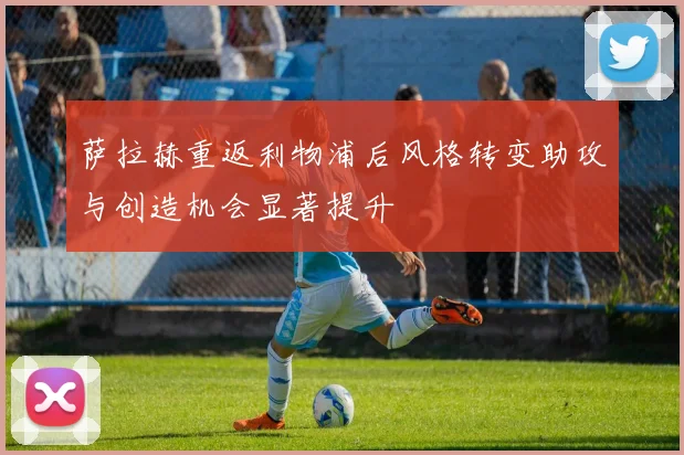 萨拉赫重返利物浦后风格转变助攻与创造机会显著提升