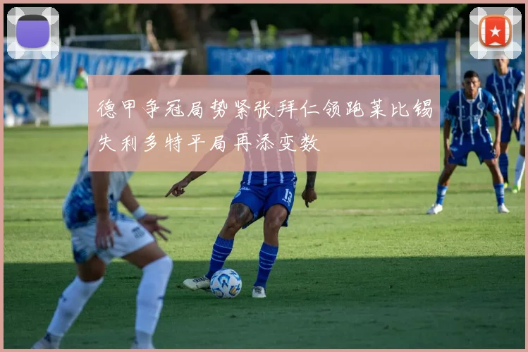 德甲争冠局势紧张拜仁领跑莱比锡失利多特平局再添变数