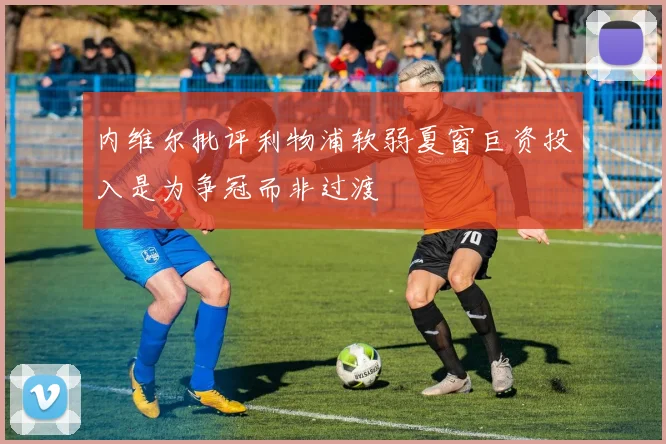 内维尔批评利物浦软弱夏窗巨资投入是为争冠而非过渡