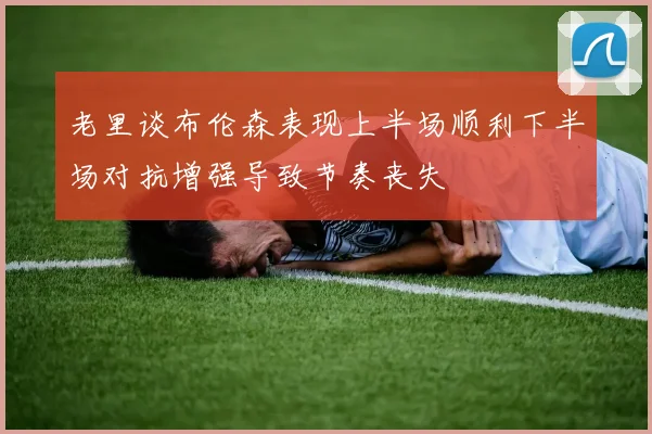 老里谈布伦森表现上半场顺利下半场对抗增强导致节奏丧失
