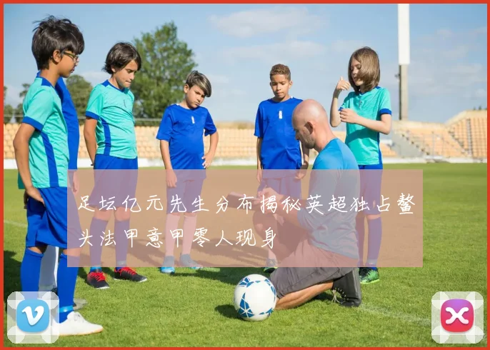 足坛亿元先生分布揭秘英超独占鳌头法甲意甲零人现身